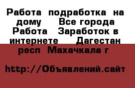 Работа (подработка) на дому   - Все города Работа » Заработок в интернете   . Дагестан респ.,Махачкала г.